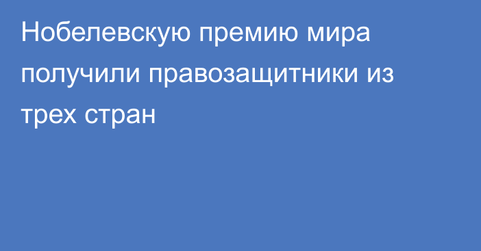 Нобелевскую премию мира получили правозащитники из трех стран