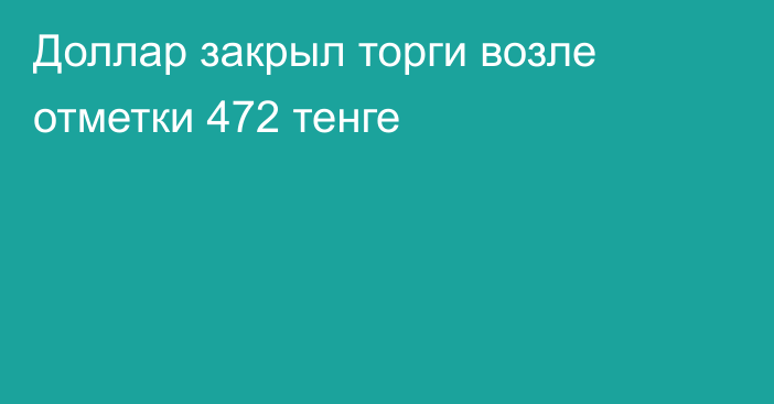 Доллар закрыл торги возле отметки 472 тенге