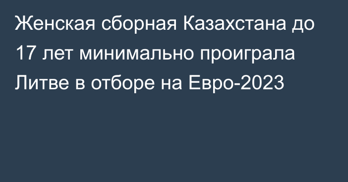 Женская сборная Казахстана до 17 лет минимально проиграла Литве в отборе на Евро-2023