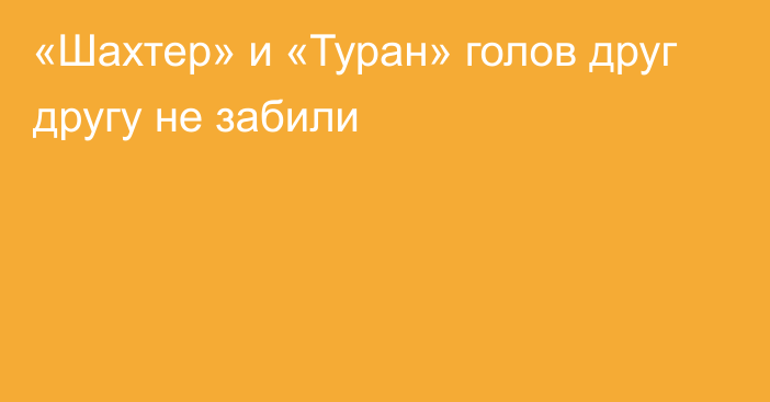 «Шахтер» и «Туран» голов друг другу не забили