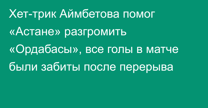 Хет-трик Аймбетова помог «Астане» разгромить «Ордабасы», все голы в матче были забиты после перерыва