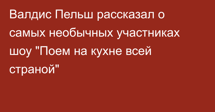 Валдис Пельш рассказал о самых необычных участниках шоу 