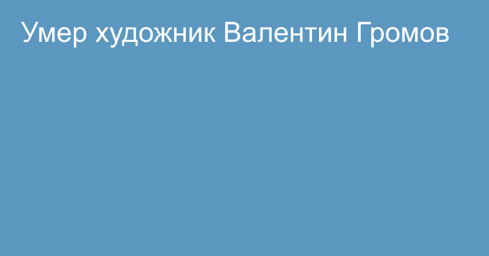 Умер художник Валентин Громов