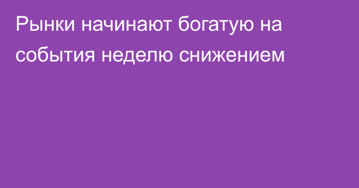 Рынки начинают богатую на события неделю снижением