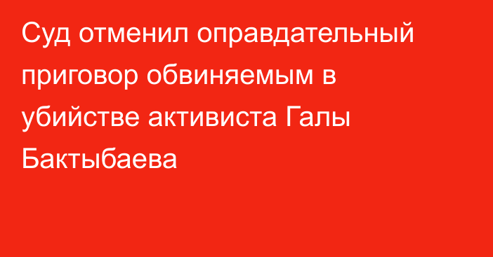 Суд отменил оправдательный приговор обвиняемым в убийстве активиста Галы Бактыбаева