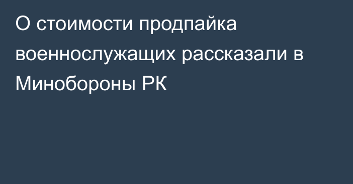 О стоимости продпайка военнослужащих рассказали в Минобороны РК