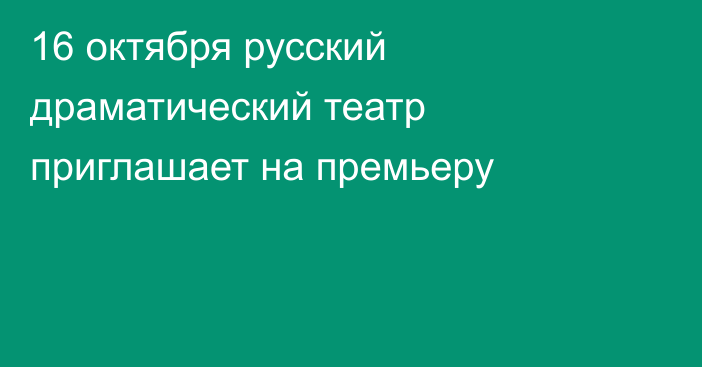 16 октября русский драматический театр  приглашает на премьеру