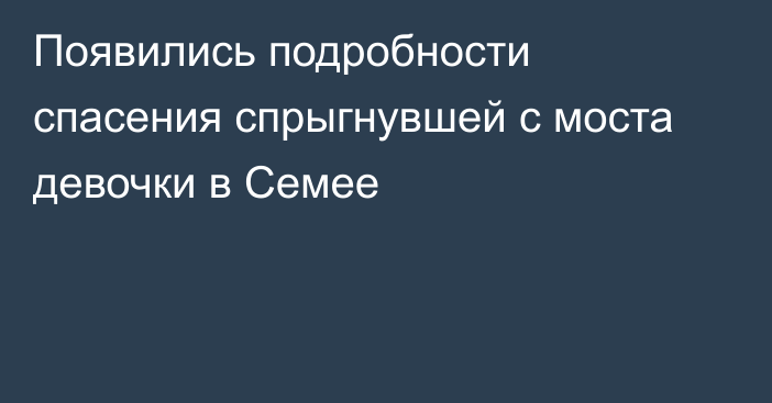 Появились подробности спасения спрыгнувшей с моста девочки в Семее