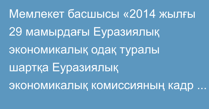 Мемлекет басшысы «2014 жылғы 29 мамырдағы Еуразиялық экономикалық одақ туралы шартқа Еуразиялық экономикалық комиссияның кадр құрамын қалыптастыру тетігін нақтылау бөлігінде өзгерістер енгізу туралы хаттаманы ратификациялау туралы» Қазақстан Республикасының Заңына қол қойды