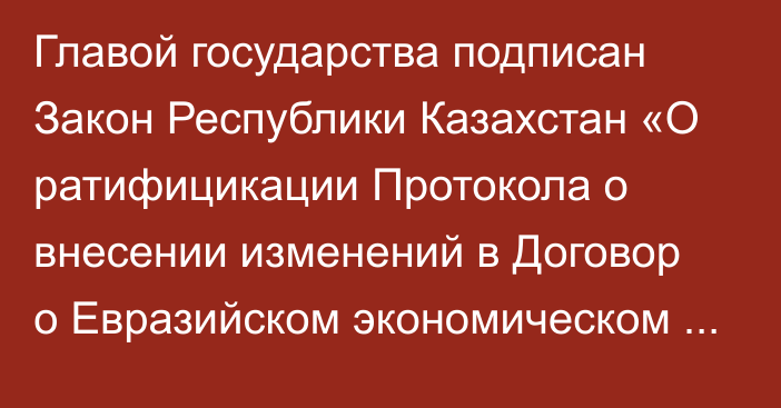 Главой государства подписан Закон Республики Казахстан «О ратифицикации Протокола о внесении изменений в Договор о Евразийском экономическом союзе от 29 мая 2014 года в части уточнения механизма формирования кадрового состава Евразийской экономической комиссии»