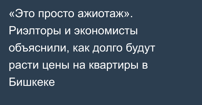 «Это просто ажиотаж». Риэлторы и экономисты объяснили, как долго будут расти цены на квартиры в Бишкеке