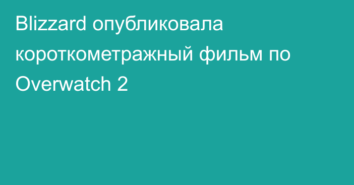 Blizzard опубликовала короткометражный фильм по Overwatch 2