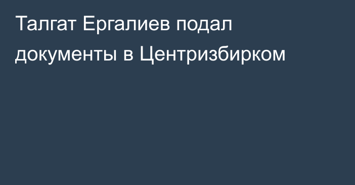 Талгат Ергалиев подал документы в Центризбирком