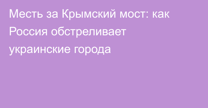 Месть за Крымский мост: как Россия обстреливает украинские города