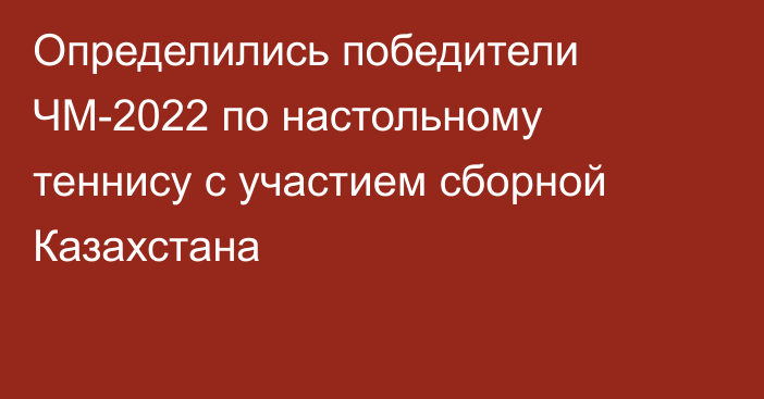 Определились победители ЧМ-2022 по настольному теннису с участием сборной Казахстана