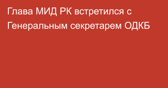 Глава МИД РК встретился с Генеральным секретарем ОДКБ