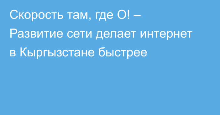 Скорость там, где О! – Развитие сети делает интернет в Кыргызстане быстрее