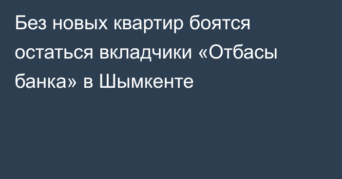 Без новых квартир боятся остаться вкладчики «Отбасы банка» в Шымкенте