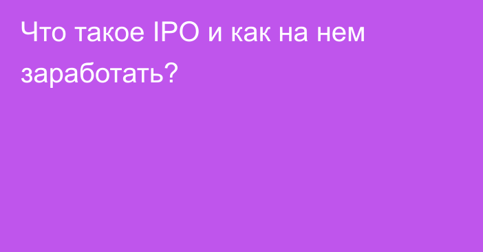 Что такое IPO и как на нем заработать?