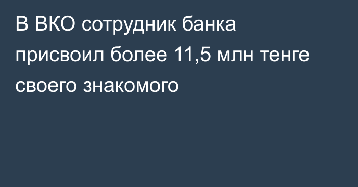 В ВКО сотрудник банка присвоил более 11,5 млн тенге своего знакомого