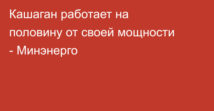 Кашаган работает на половину от своей мощности - Минэнерго