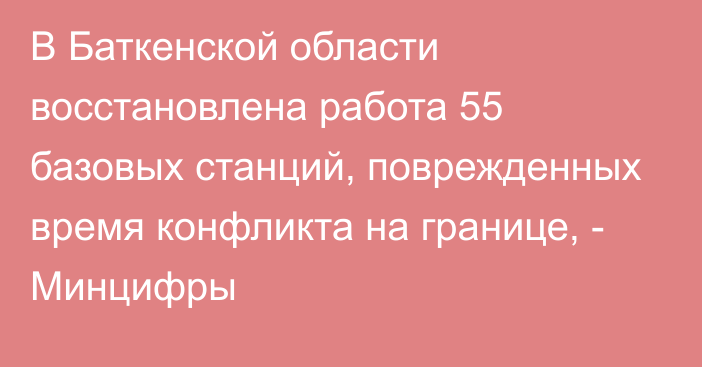 В Баткенской области восстановлена работа 55 базовых станций, поврежденных время конфликта на границе, - Минцифры