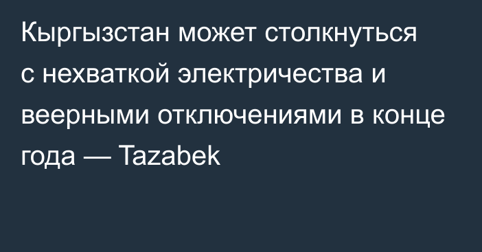 Кыргызстан может столкнуться с нехваткой электричества и веерными отключениями в конце года — Tazabek