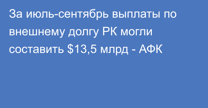 За июль-сентябрь выплаты по внешнему долгу РК могли составить $13,5 млрд - АФК