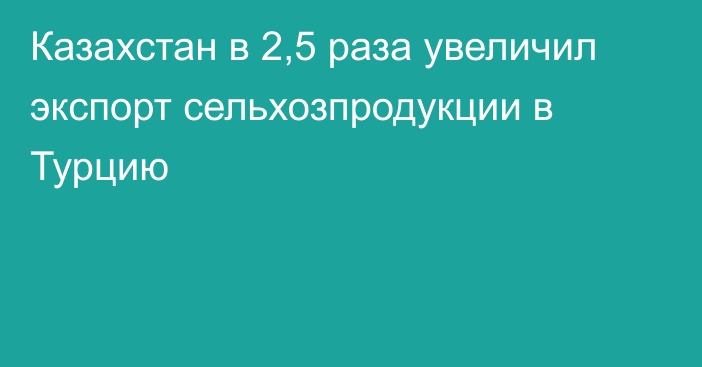 Казахстан в 2,5 раза увеличил экспорт сельхозпродукции в Турцию