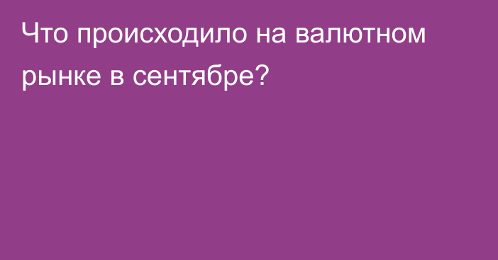 Что происходило на валютном рынке в сентябре?