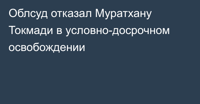 Облсуд отказал Муратхану Токмади в условно-досрочном освобождении