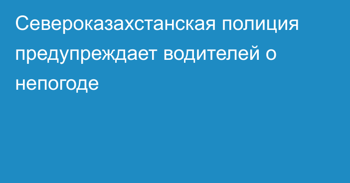 Североказахстанская полиция предупреждает водителей о непогоде