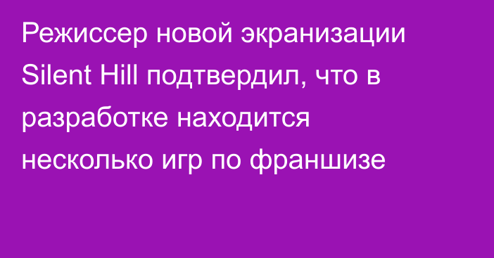 Режиссер новой экранизации Silent Hill подтвердил, что в разработке находится несколько игр по франшизе