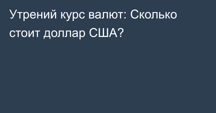 Утрений курс валют: Сколько стоит доллар США?