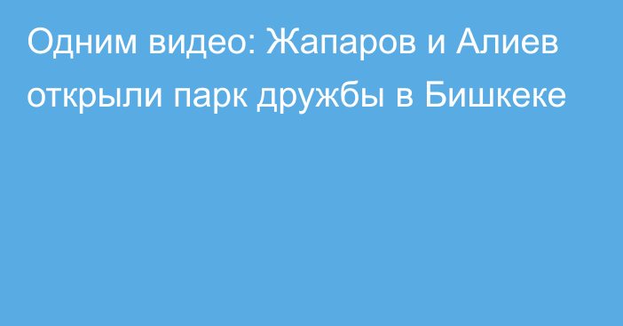 Одним видео: Жапаров и Алиев открыли парк дружбы в Бишкеке