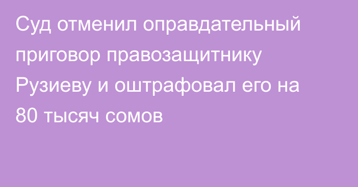 Суд отменил оправдательный приговор правозащитнику Рузиеву и оштрафовал его на 80 тысяч сомов