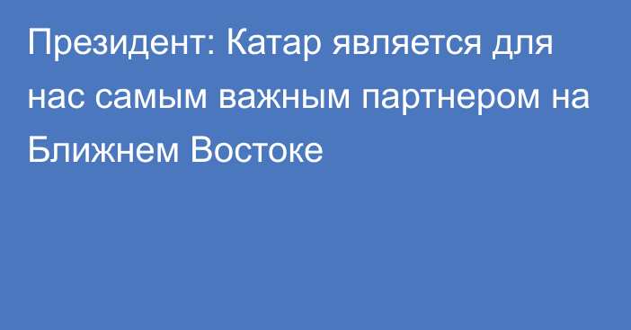 Президент: Катар является для нас самым важным партнером на Ближнем Востоке