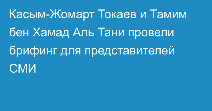 Касым-Жомарт Токаев и Тамим бен Хамад Аль Тани провели брифинг для представителей СМИ