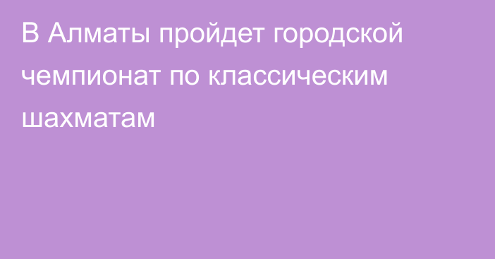 В Алматы пройдет городской чемпионат по классическим шахматам