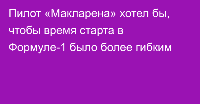 Пилот «Макларена» хотел бы, чтобы время старта в Формуле-1 было более гибким