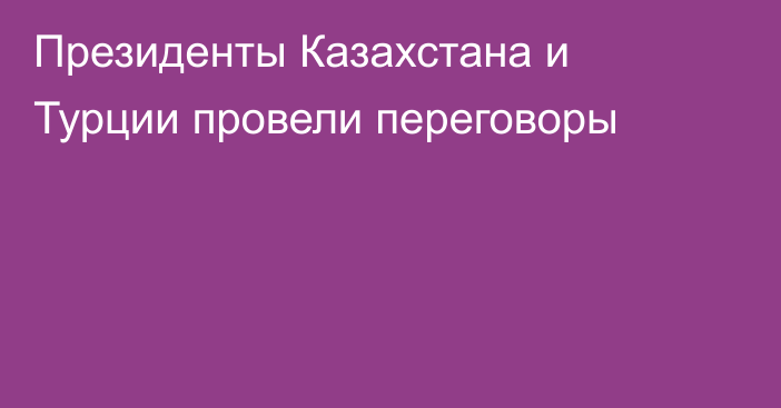 Президенты Казахстана и Турции провели переговоры