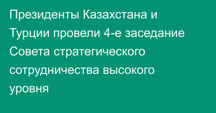 Президенты Казахстана и Турции провели 4-е заседание Совета стратегического сотрудничества высокого уровня