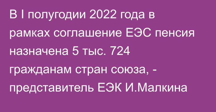 В I полугодии 2022 года в рамках соглашение ЕЭС пенсия назначена 5 тыс. 724 гражданам стран союза, - представитель ЕЭК И.Малкина