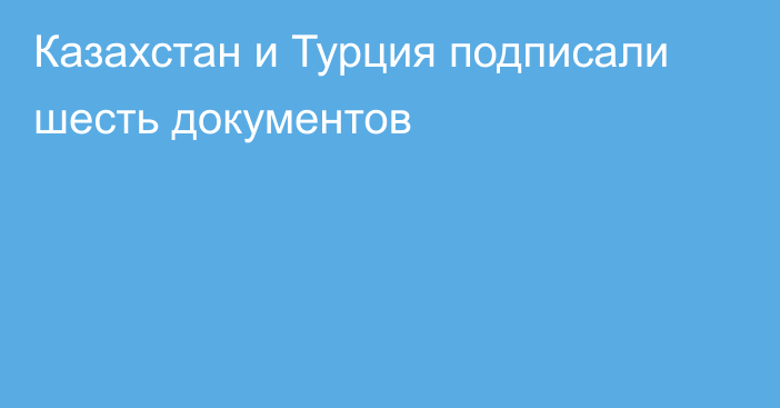 Казахстан и Турция подписали шесть документов