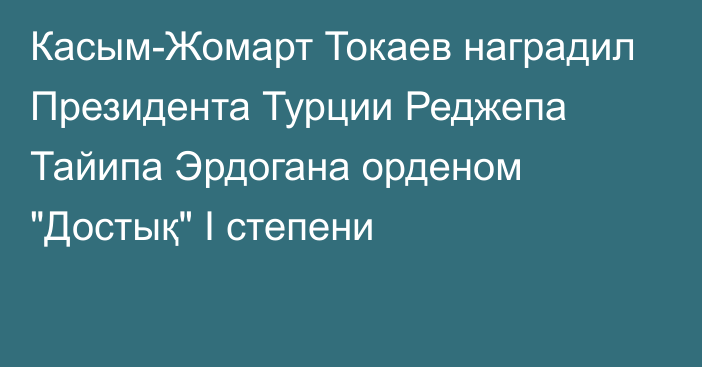 Касым-Жомарт Токаев наградил Президента Турции Реджепа Тайипа Эрдогана орденом 