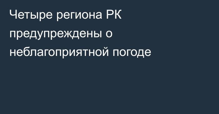 Четыре региона РК предупреждены о неблагоприятной погоде