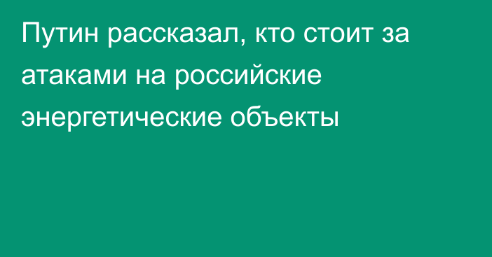 Путин рассказал, кто стоит за атаками на российские энергетические объекты