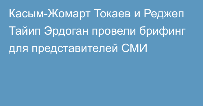 Касым-Жомарт Токаев и Реджеп Тайип Эрдоган провели брифинг для представителей СМИ