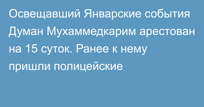 Освещавший Январские события Думан Мухаммедкарим арестован на 15 суток. Ранее к нему пришли полицейские