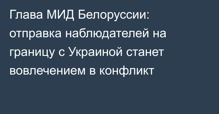 Глава МИД Белоруссии: отправка наблюдателей на границу с Украиной станет вовлечением в конфликт